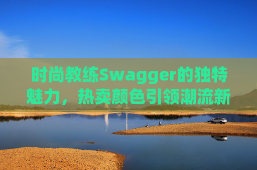 时尚教练Swagger的独特魅力，热卖颜色引领潮流新风尚